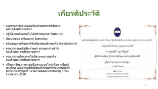 เกียรติประวัติ
• อนุกรรมการจัดทาแผ่นพับงานพระราชพิธีถวาย
พระเพลิงพระบรมศพฯ
• ปฏิบัติงานด ้านเทคโนโลยีสารสนเทศ วังสระปทุม
• พัฒนาระบบ eMuseum วังสระปทุม
• สนับสนุนการพัฒนาพิพิธภัณฑ์สมเด็จพระพันวัสสาอัยยิกาเจ ้า
• คณะทางานหนังสือเก่าพม่า ตามพระราชดาริฯ
สมเด็จพระเทพรัตนราชสุดาฯ
• คณะทางานโครงการไอทีตามพระราชดาริฯ
สมเด็จพระเทพรัตนราชสุดาฯ
• ผู้จัดการโครงการระบบสื่อสาระออนไลน์เพื่อการเรียนรู้
ทางไกล เฉลิมพระเกียรติสมเด็จพระเทพรัตนราชสุดาฯ
สยามบรมราชกุมารี ในโอกาสฉลองพระชนมายุ 5 รอบ
2 เมษายน 2558
4
 