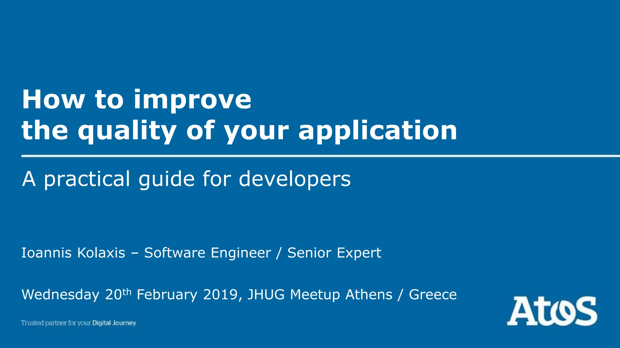 How to improve
the quality of your application
A practical guide for developers
Wednesday 20th February 2019, JHUG Meetup Athens / Greece
Ioannis Kolaxis – Software Engineer / Senior Expert
 