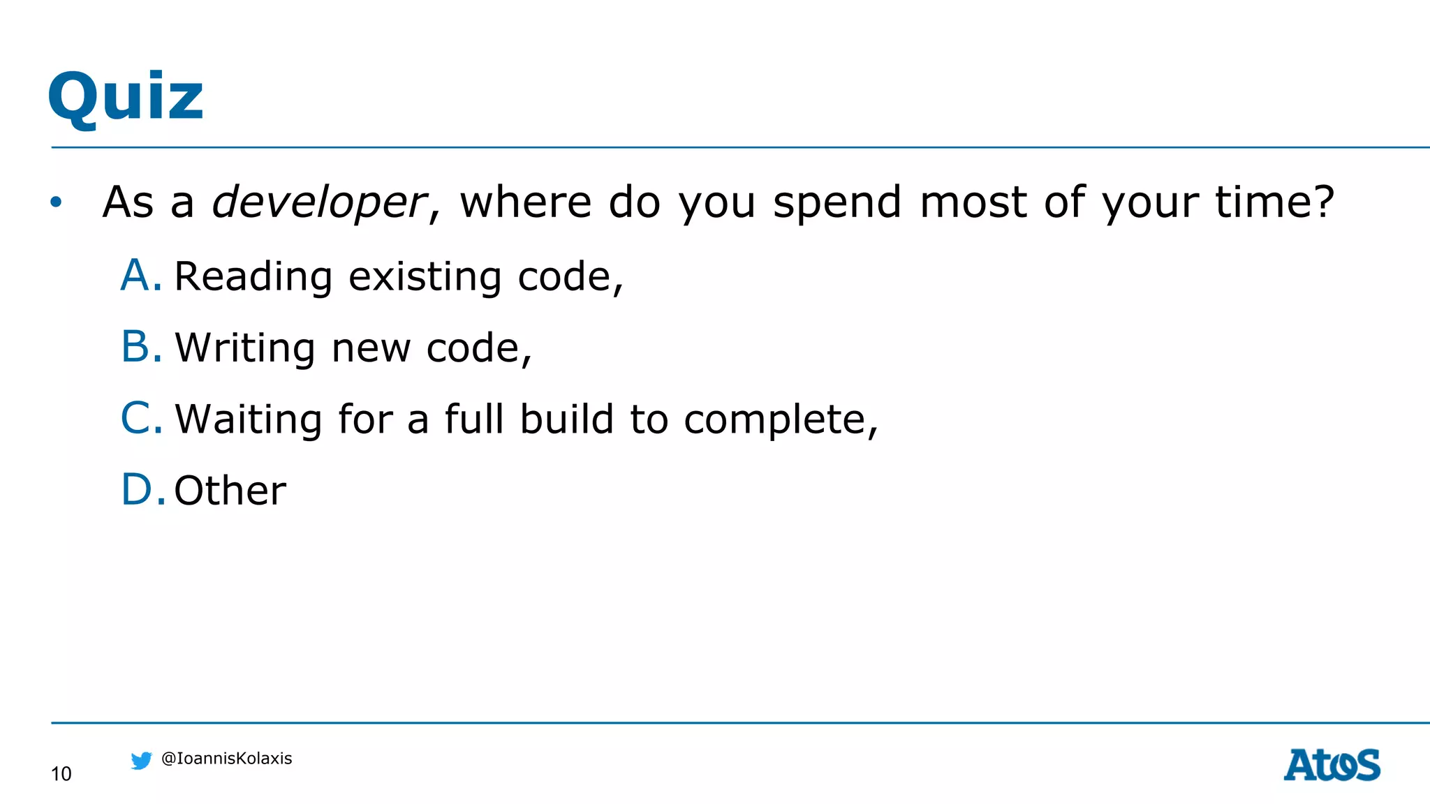 10
@IoannisKolaxis
• As a developer, where do you spend most of your time?
A. Reading existing code,
B. Writing new code,
C. Waiting for a full build to complete,
D.Other
Quiz
 