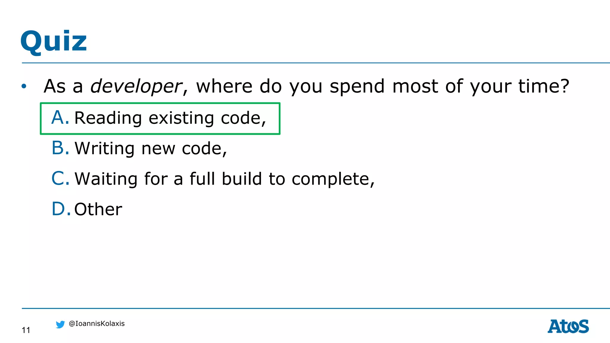 11
@IoannisKolaxis
• As a developer, where do you spend most of your time?
A. Reading existing code,
B. Writing new code,
C. Waiting for a full build to complete,
D.Other
Quiz
 
