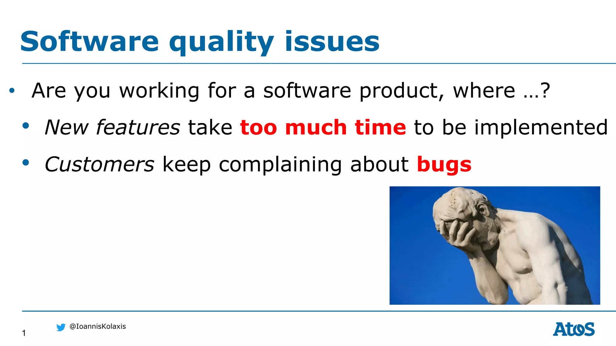 1
@IoannisKolaxis
• Are you working for a software product, where …?
• New features take too much time to be implemented
• Customers keep complaining about bugs
Software quality issues
 