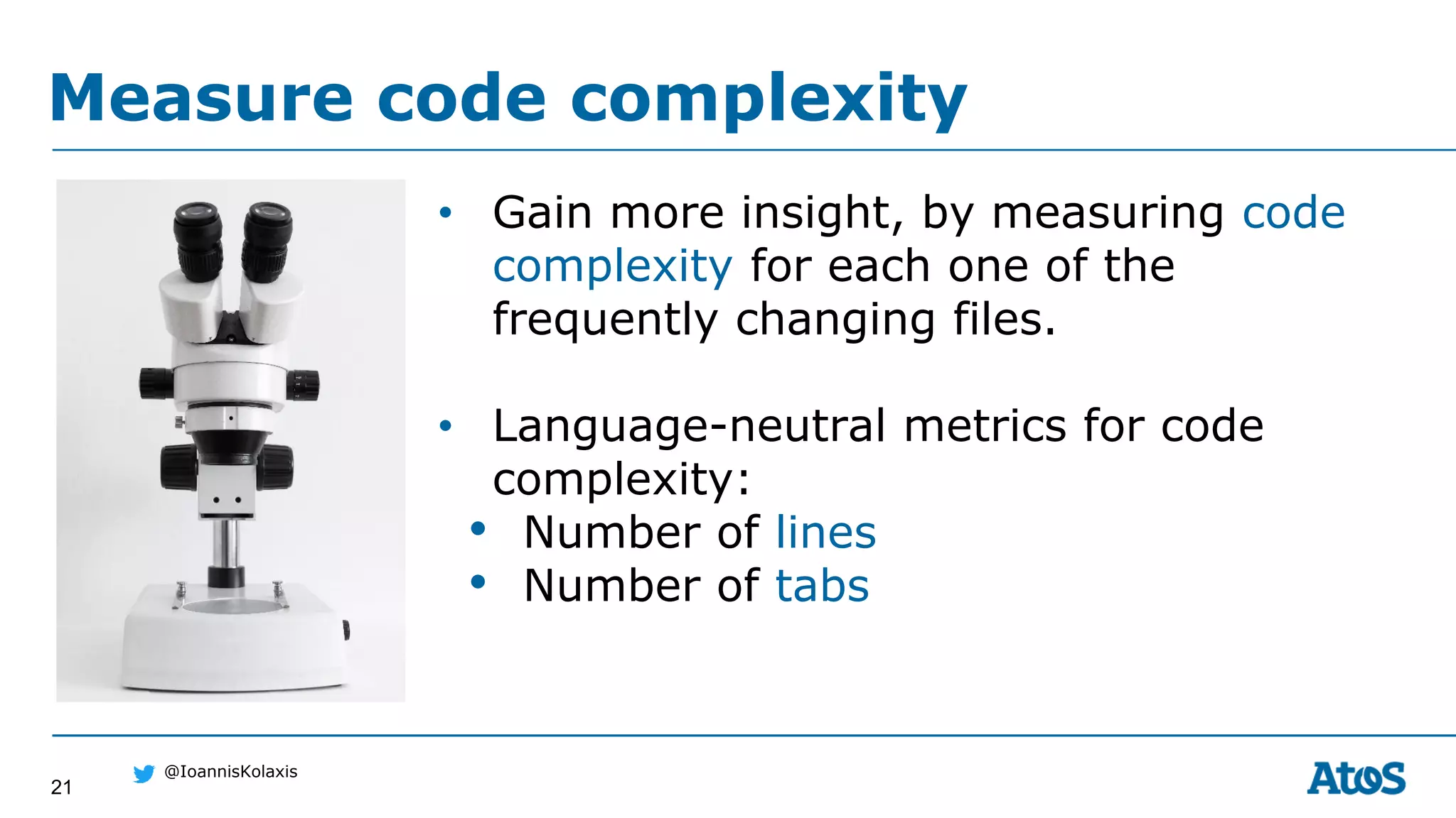 21
@IoannisKolaxis
• Gain more insight, by measuring code
complexity for each one of the
frequently changing files.
• Language-neutral metrics for code
complexity:
• Number of lines
• Number of tabs
Measure code complexity
 