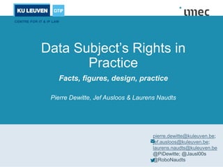 Data Subject’s Rights in
Practice
Facts, figures, design, practice
Pierre Dewitte, Jef Ausloos & Laurens Naudts
pierre.dewitte@kuleuven.be;
jef.ausloos@kuleuven.be;
laurens.naudts@kuleuven.be
@PiDewitte; @Jausl00s
@RoboNaudts
 