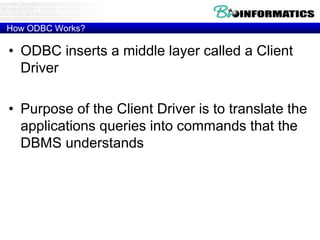 How ODBC Works?
• ODBC inserts a middle layer called a Client
Driver
• Purpose of the Client Driver is to translate the
applications queries into commands that the
DBMS understands
 