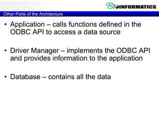 Other Parts of the Architecture
• Application – calls functions defined in the
ODBC API to access a data source
• Driver Manager – implements the ODBC API
and provides information to the application
• Database – contains all the data
 