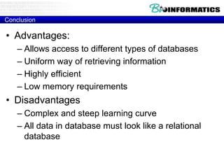 Conclusion
• Advantages:
– Allows access to different types of databases
– Uniform way of retrieving information
– Highly efficient
– Low memory requirements
• Disadvantages
– Complex and steep learning curve
– All data in database must look like a relational
database
 