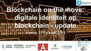 Blockchain on the move:
digitale identiteit op
blockchain - update
Meetup 21 Februari 2019
 