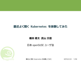 2019/2/22最近よく聞く Kubernetes を体験してみた 1/30
最近よく聞く Kubernetes を体験してみた
橋本 修太 武山 文信
日本 openSUSE ユーザ会
 