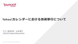 ヤフー株式会社 山本 寛子
2019/2/22 Legacy Meetup Kyoto
Yahoo!カレンダーにおける技術移行について
Copyright (C) 2019 Yahoo Japan Corporation. All Rights Reserved.
 