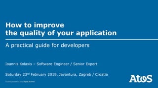 How to improve
the quality of your application
A practical guide for developers
Saturday 23rd February 2019, Javantura, Zagreb / Croatia
Ioannis Kolaxis – Software Engineer / Senior Expert
 