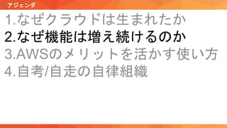 アジェンダ
1.なぜクラウドは生まれたか
2.なぜ機能は増え続けるのか
3.AWSのメリットを活かす使い方
4.自考/自走の自律組織
 