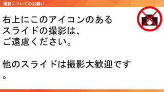 撮影についてのお願い
右上にこのアイコンのある
スライドの撮影は、
ご遠慮ください。
他のスライドは撮影大歓迎です
。
 