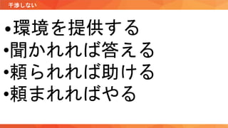 •環境を提供する
•聞かれれば答える
•頼られれば助ける
•頼まれればやる
干渉しない
 