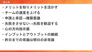 ・メリットを知りメリットを活かす
・チームの速度を上げる
・申請と承認→権限委譲
・失敗をさせない→失敗を歓迎する
・心の方向指示器
・インプットとアウトプットの継続
・昨日までの常識は明日の非常識
まとめ
 