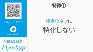 公式ページはコチラ
#netadashi
特徴①
特定のネタに
特化しない
 
