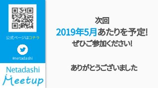 公式ページはコチラ
#netadashi
次回
2019年5月あたりを予定!
ぜひご参加ください!
ありがとうございました
 