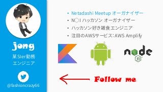@fashioncrazy66
jong
某SIer勤務
エンジニア
• Netadashi Meetup オーガナイザー
• N○I ハッカソン オーガナイザー
• ハッカソン好き雑食エンジニア
• 注目のAWSサービス：AWS Amplify
Follow me
 