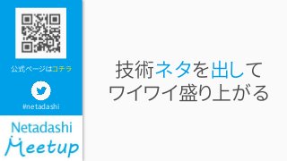公式ページはコチラ
#netadashi
技術ネタを出して
ワイワイ盛り上がる
 