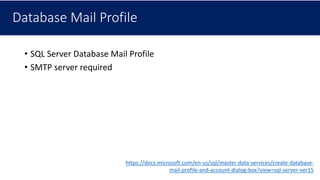 Database Mail Profile
• SQL Server Database Mail Profile
• SMTP server required
https://docs.microsoft.com/en-us/sql/master-data-services/create-database-
mail-profile-and-account-dialog-box?view=sql-server-ver15
 