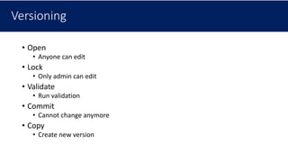 Versioning
• Open
• Anyone can edit
• Lock
• Only admin can edit
• Validate
• Run validation
• Commit
• Cannot change anymore
• Copy
• Create new version
 