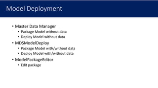 Model Deployment
• Master Data Manager
• Package Model without data
• Deploy Model without data
• MDSModelDeploy
• Package Model with/without data
• Deploy Model with/without data
• ModelPackageEditor
• Edit package
 