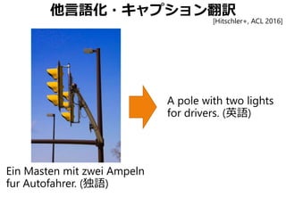 他言語化・キャプション翻訳
Ein Masten mit zwei Ampeln
fur Autofahrer. (独語)
A pole with two lights
for drivers. (英語)
[Hitschler+, ACL 2016]
 