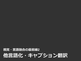 視覚・言語融合の最前線2
他言語化・キャプション翻訳
 