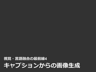 視覚・言語融合の最前線4
キャプションからの画像生成
 