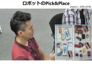 ロボットのPick&Place
[Hatori+, ICRA 2018]
 