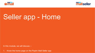 Seller app - Home
In this module, we will discuss :-
1. Know the home page on the Paytm Mall Seller app
 