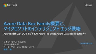 Azure
2019年2月27日
Azure Data Box Family概要と、
マイクロソフトのインテリジェント エッジ戦略
福原 毅
日本マイクロソフト株式会社
パートナー事業本部
パートナー ソリューション プロフェッショナル
Azureを活用したインフラ モダナイズ! Azure File SyncとAzure Data Box 特集セミナー
 