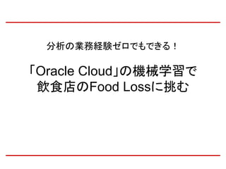 分析の業務経験ゼロでもできる！
「Oracle Cloud」の機械学習で
飲食店のFood Lossに挑む
 