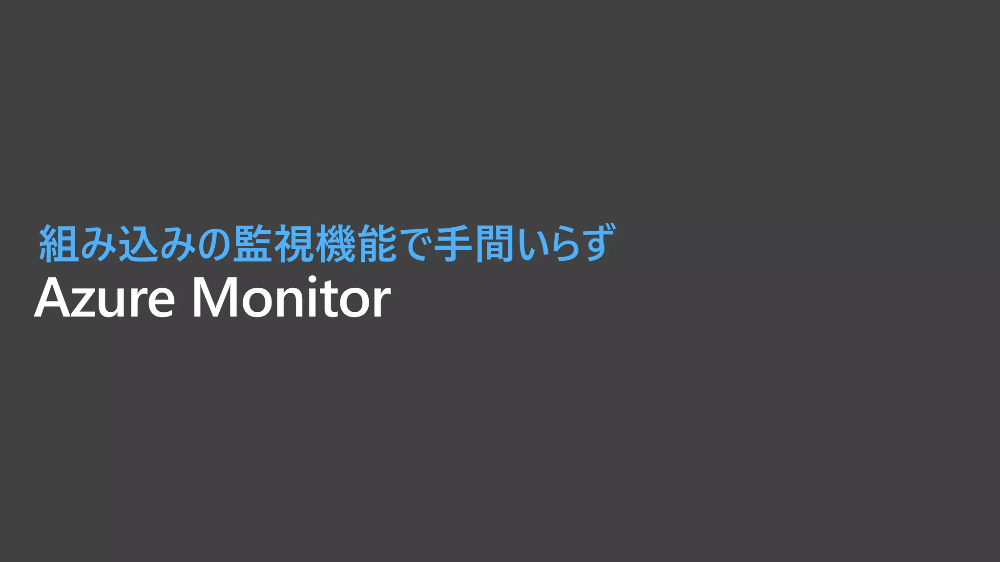 Azure Monitor
組み込みの監視機能で手間いらず
 