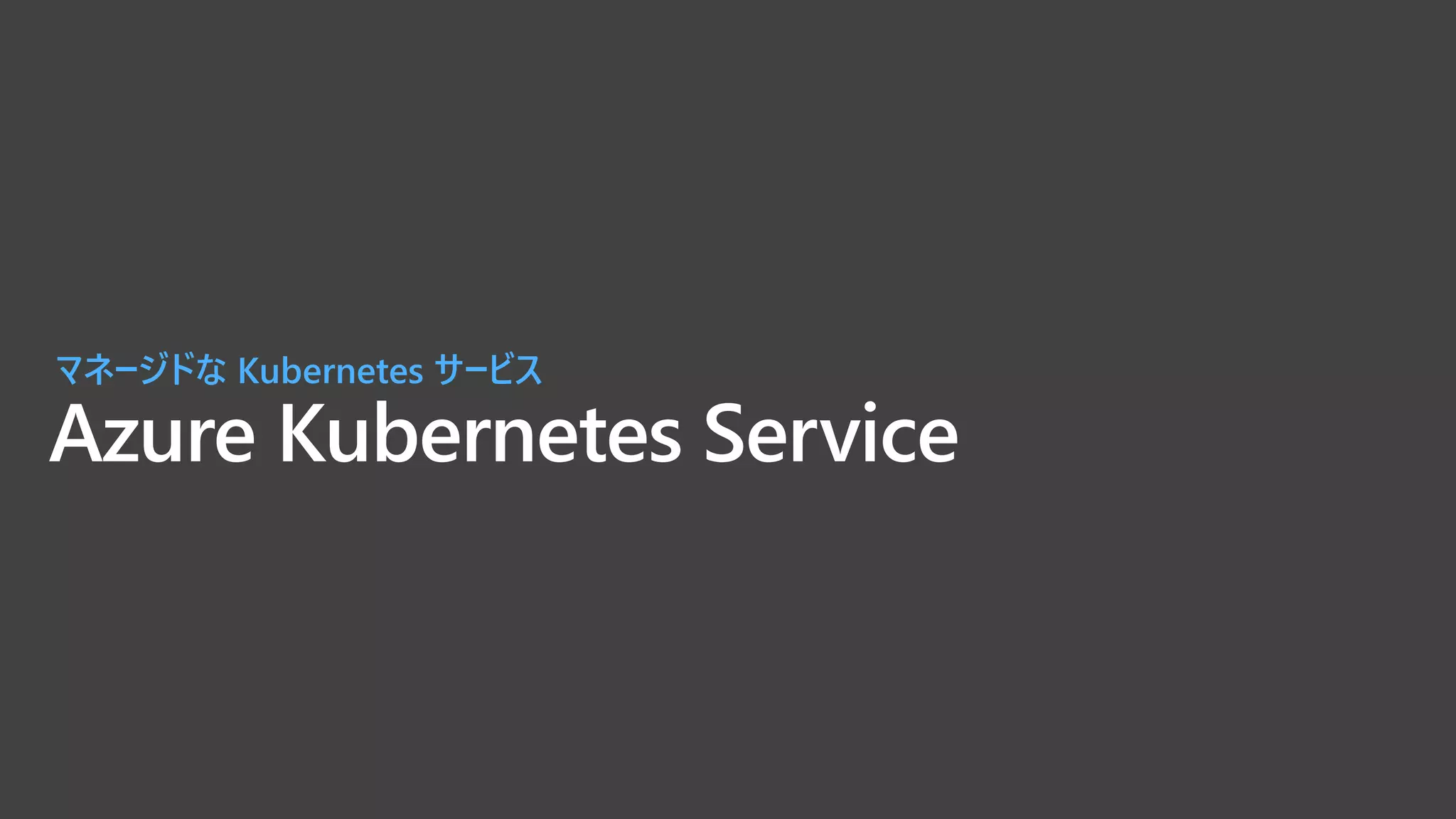 Azure Kubernetes Service
マネージドな Kubernetes サービス
 