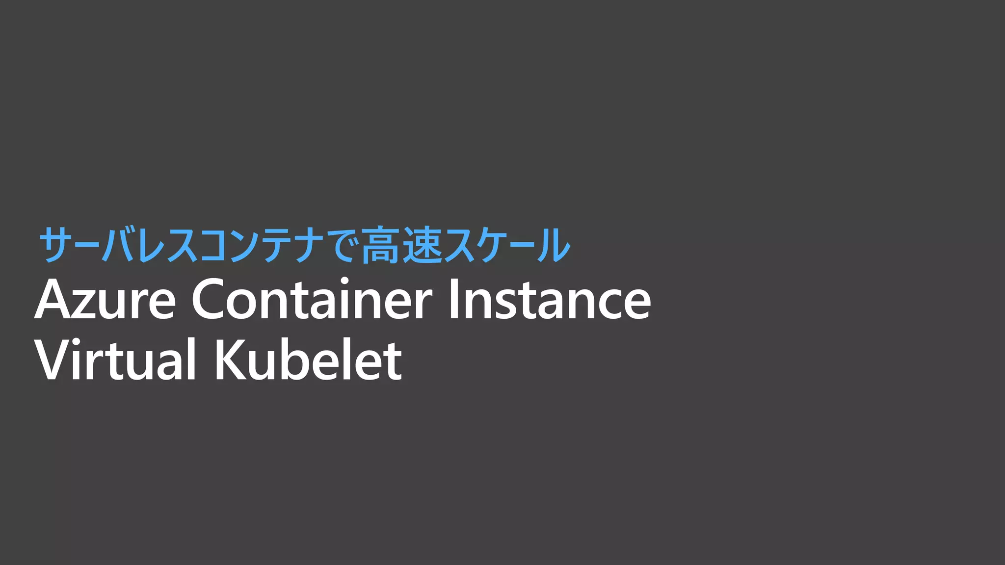 Azure Container Instance
Virtual Kubelet
サーバレスコンテナで高速スケール
 