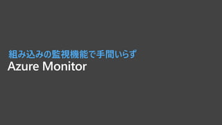 Azure Monitor
組み込みの監視機能で手間いらず
 