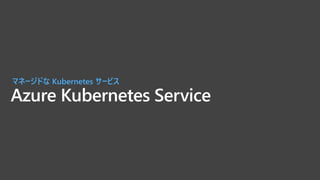 Azure Kubernetes Service
マネージドな Kubernetes サービス
 