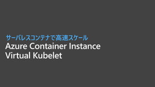 Azure Container Instance
Virtual Kubelet
サーバレスコンテナで高速スケール
 