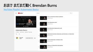 おまけ まだまだ動く Brendan Burns
YouTube Playlist: Kubernetes Basics
 