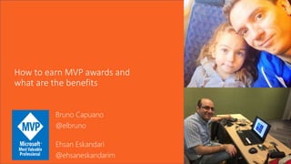 How to earn MVP awards and
what are the benefits
Bruno Capuano
@elbruno
Ehsan Eskandari
@ehsaneskandarim
 