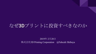 なぜ3Dプリントに投資すべきなのか
2019年 2月28日
株式会社3D Printing Corporation @Fabcafe Shibuya
 