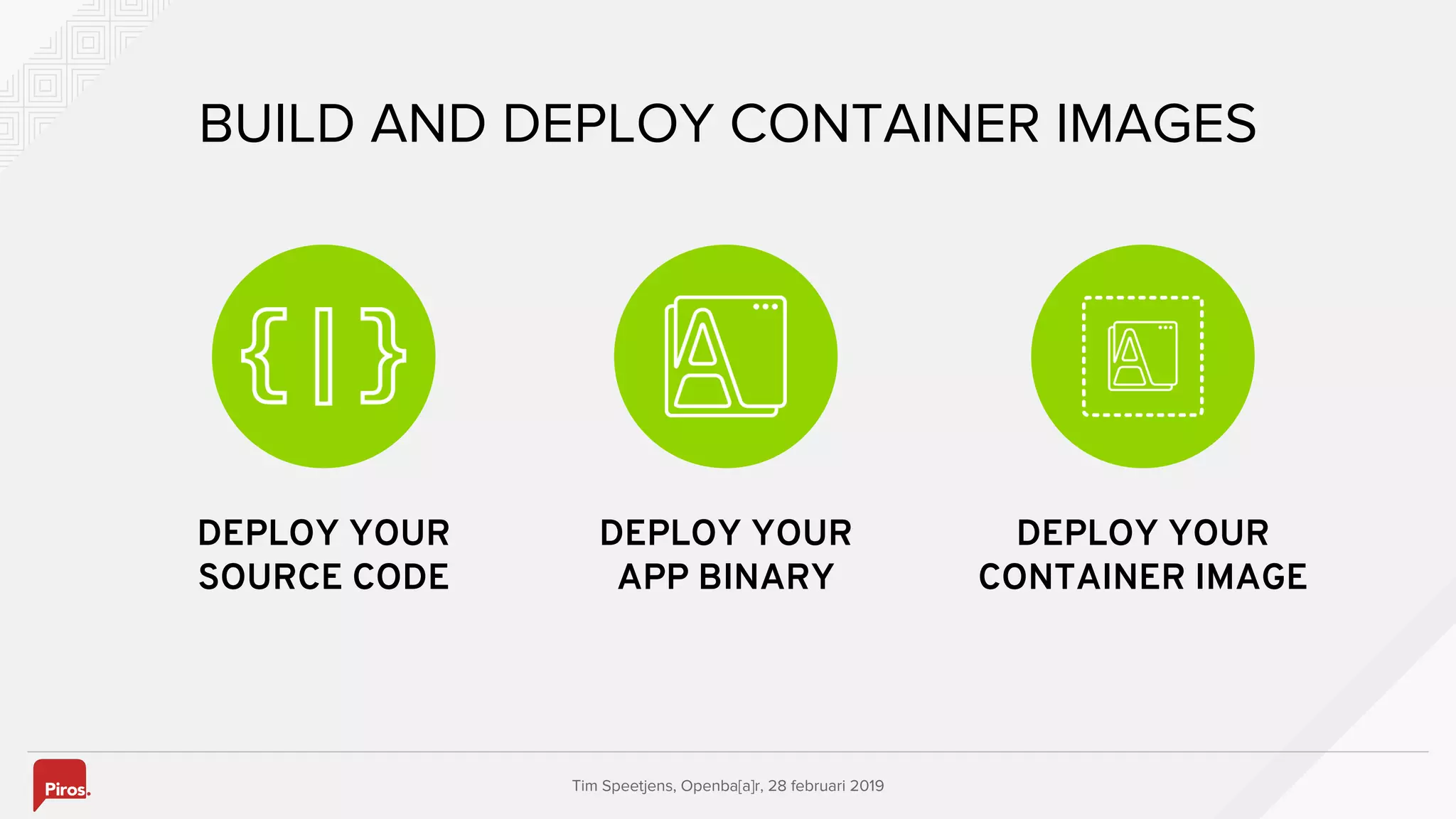 Tim Speetjens, Openba[a]r, 28 februari 2019
BUILD AND DEPLOY CONTAINER IMAGES
DEPLOY YOUR
SOURCE CODE
DEPLOY YOUR
CONTAINER IMAGE
DEPLOY YOUR
APP BINARY
 