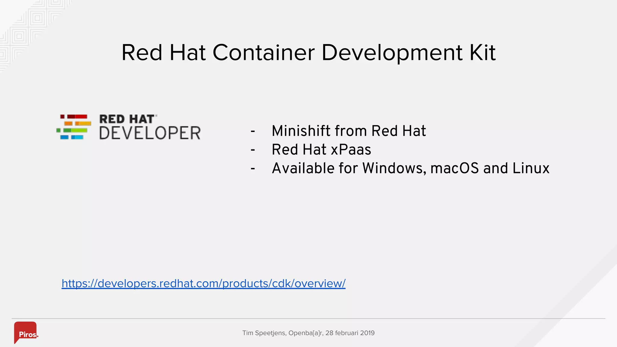 Tim Speetjens, Openba[a]r, 28 februari 2019
Red Hat Container Development Kit
https://developers.redhat.com/products/cdk/overview/
- Minishift from Red Hat
- Red Hat xPaas
- Available for Windows, macOS and Linux
 