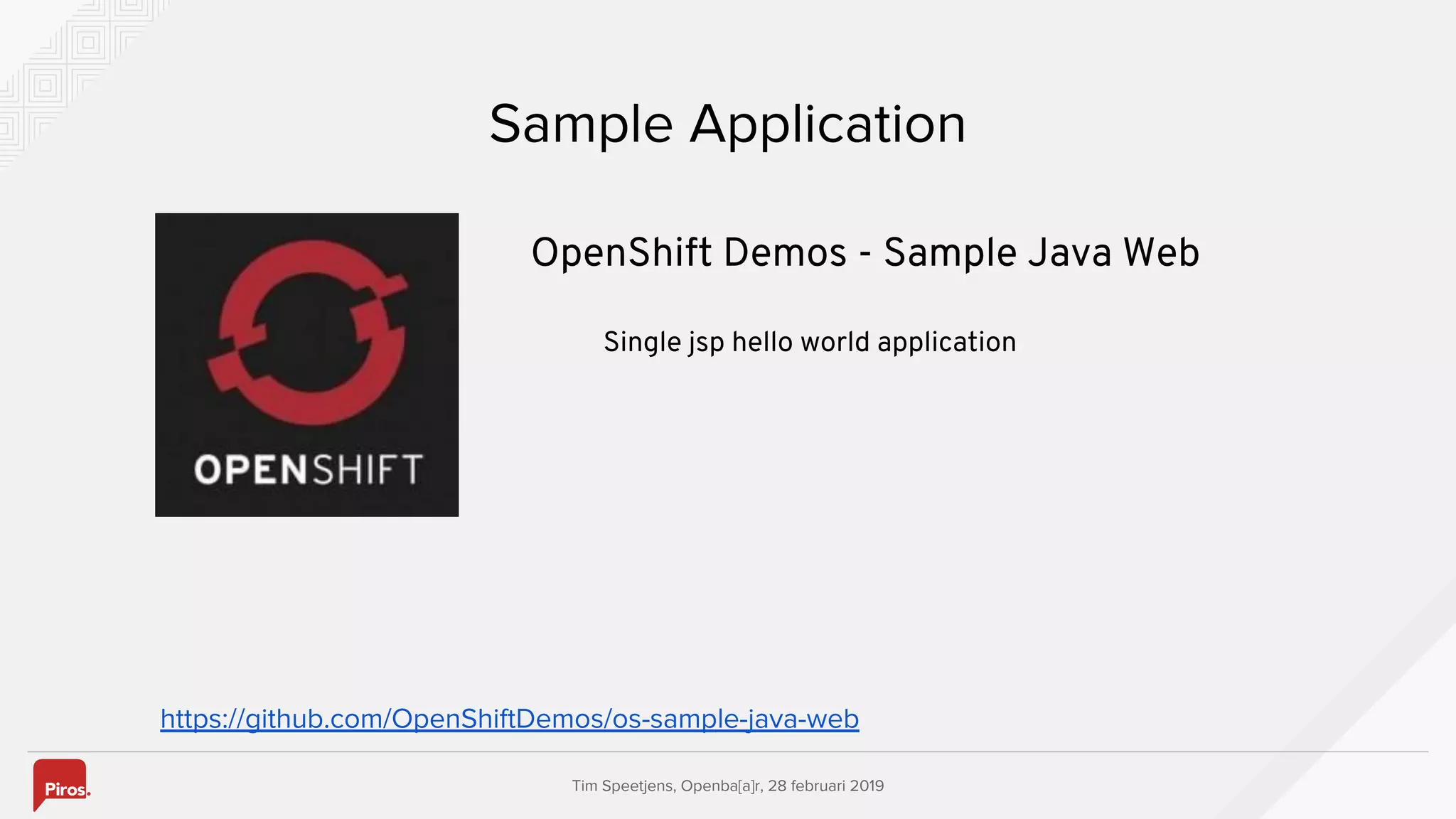 Tim Speetjens, Openba[a]r, 28 februari 2019
Sample Application
https://github.com/OpenShiftDemos/os-sample-java-web
OpenShift Demos - Sample Java Web
Single jsp hello world application
 