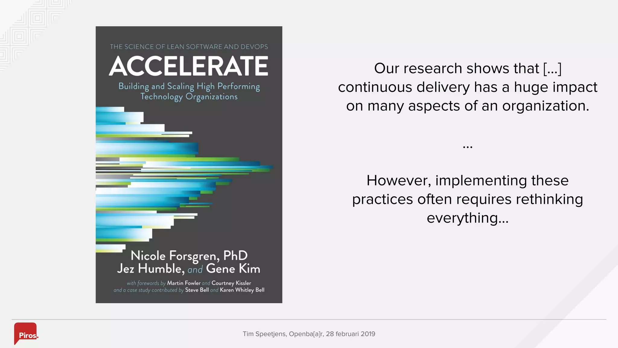 Tim Speetjens, Openba[a]r, 28 februari 2019
Our research shows that [...]
continuous delivery has a huge impact
on many aspects of an organization.
…
However, implementing these
practices often requires rethinking
everything...
 