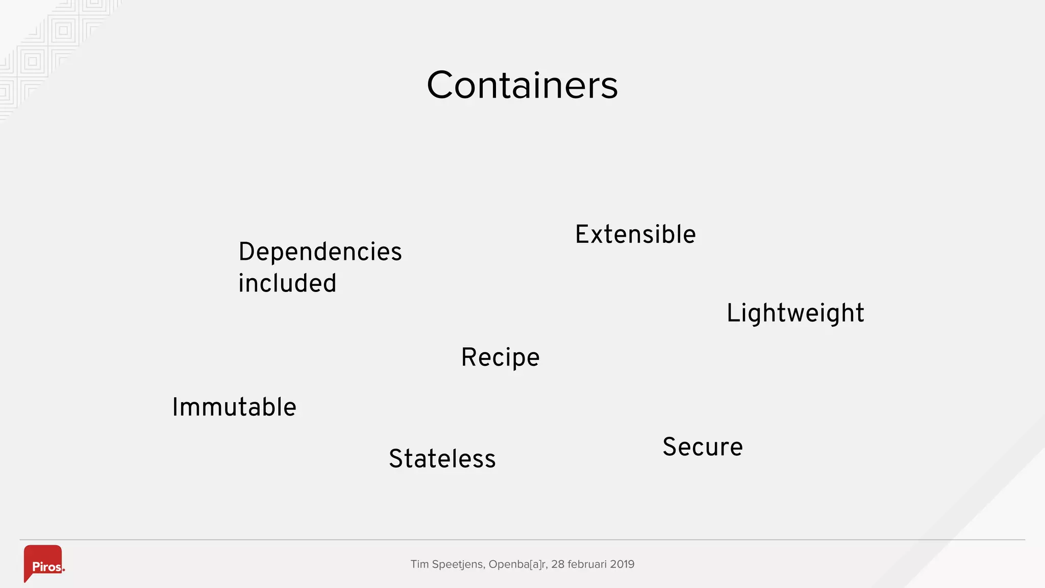 Tim Speetjens, Openba[a]r, 28 februari 2019
Containers
Immutable
Dependencies
included
Recipe
Lightweight
Secure
Extensible
Stateless
 