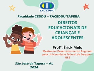 DIREITOS
EDUCACIONAIS DE
CRIANÇAS E
ADOLESCENTES
Profº. Érick Melo
Mestre em Desenvolvimento Regional
pela Universidade Federal de Sergipe –
UFS
Faculdade CEDDU – FACEDDU TAPERA
São José da Tapera – AL
2024
 