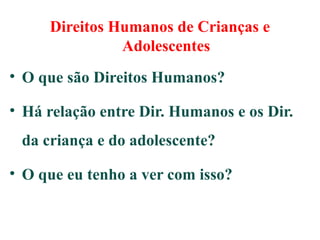 Direitos Humanos de Crianças e
Adolescentes
• O que são Direitos Humanos?
• Há relação entre Dir. Humanos e os Dir.
da criança e do adolescente?
• O que eu tenho a ver com isso?
 