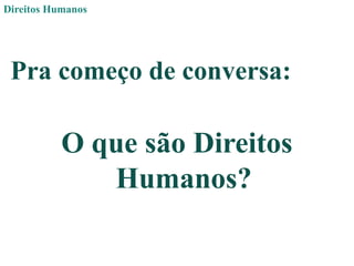 Direitos Humanos
Pra começo de conversa:
O que são Direitos
Humanos?
 
