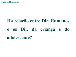 Direitos Humanos
Há relação entre Dir. Humanos
e os Dir. da criança e do
adolescente?
 